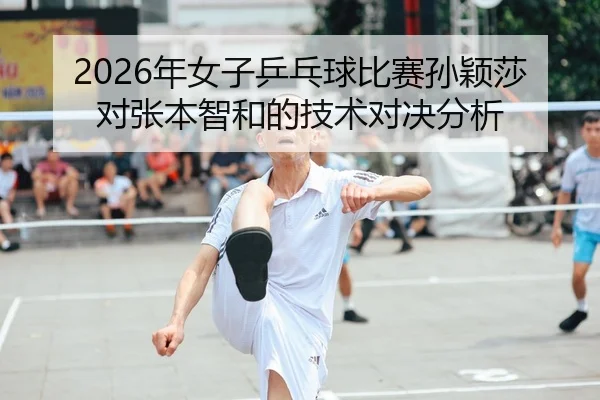 2026年女子乒乓球比赛孙颖莎对张本智和的技术对决分析
