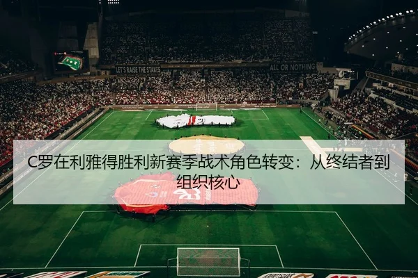 C罗在利雅得胜利新赛季战术角色转变：从终结者到组织核心