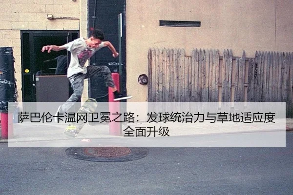 萨巴伦卡温网卫冕之路：发球统治力与草地适应度全面升级