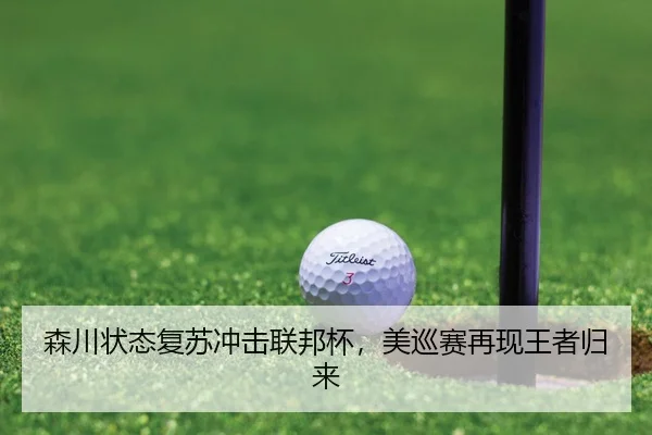 森川状态复苏冲击联邦杯，美巡赛再现王者归来